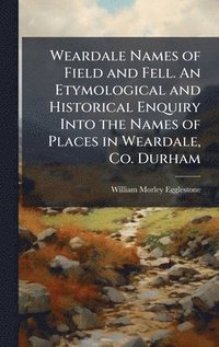 bokomslag Weardale Names of Field and Fell. An Etymological and Historical Enquiry Into the Names of Places in Weardale, Co. Durham