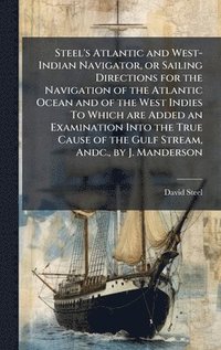 bokomslag Steel's Atlantic and West-Indian Navigator, or Sailing Directions for the Navigation of the Atlantic Ocean and of the West Indies To Which are Added a