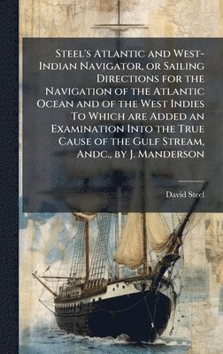 bokomslag Steel's Atlantic and West-Indian Navigator, or Sailing Directions for the Navigation of the Atlantic Ocean and of the West Indies To Which are Added a