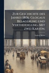 bokomslag Zur Geschichte des Jahres 1806. Glogaus Belagerung und Vertheidigung. Mit zwei Karten.