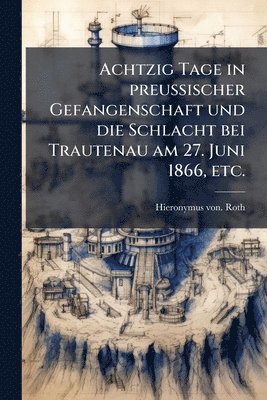 Hieronymus Von Roth, Hieronymus von. Roth - Achtzig Tage in preussischer Gefangenschaft und die Schlacht bei Trautenau am 27. Juni 1866, etc., Häftad