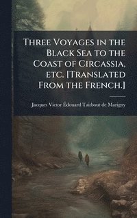 bokomslag Three Voyages in the Black Sea to the Coast of Circassia, etc. [Translated From the French.]