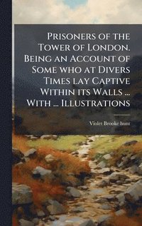 bokomslag Prisoners of the Tower of London. Being an Account of Some who at Divers Times lay Captive Within its Walls ... With ... Illustrations