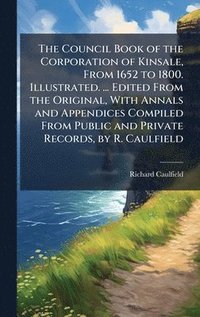 bokomslag The Council Book of the Corporation of Kinsale, From 1652 to 1800. Illustrated. ... Edited From the Original, With Annals and Appendices Compiled From
