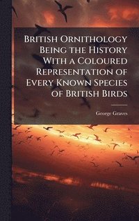 bokomslag British Ornithology Being the History With a Coloured Representation of Every Known Species of British Birds