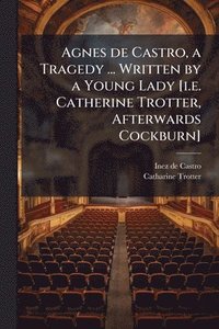 bokomslag Agnes de Castro, a Tragedy ... Written by a Young Lady [i.e. Catherine Trotter, Afterwards Cockburn]