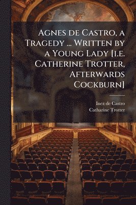 bokomslag Agnes de Castro, a Tragedy ... Written by a Young Lady [i.e. Catherine Trotter, Afterwards Cockburn]