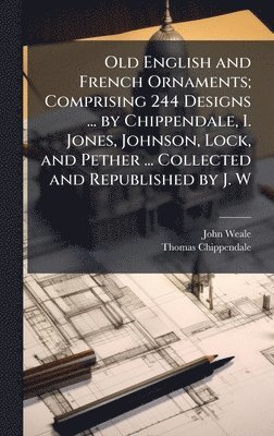 Old English and French Ornaments; Comprising 244 Designs ... by Chippendale, I. Jones, Johnson, Lock, and Pether ... Collected and Republished by J. W