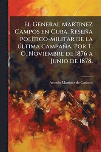 bokomslag El General Martinez Campos en Cuba. Reseña polÃ-tico-militar de la Ã°ltima campaña. Por T. O. Noviembre de 1876 a Junio de 1878.