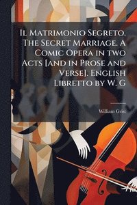 bokomslag Il Matrimonio Segreto. The Secret Marriage. A Comic Opera in two Acts [and in Prose and Verse]. English Libretto by W. G