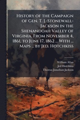 William Allan, Jed Hotchkiss, Thomas Jonathan Jackson - History of the Campaign of Gen. T. J.-Stonewall-Jackson in the Shenandoah Valley of Virginia. From November 4, 1861, to June 17, 1862 ... With ... Maps ... by Jed. Hotchkiss, Häftad