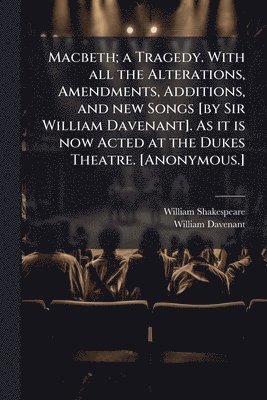 Macbeth; a Tragedy. With all the Alterations, Amendments, Additions, and new Songs [by Sir William Davenant]. As it is now Acted at the Dukes Theatre. [Anonymous.]