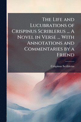 Life and Lucubrations of Crispinus Scriblerus ... A Novel in Verse ... With Annotations and Commentaries by a Friend