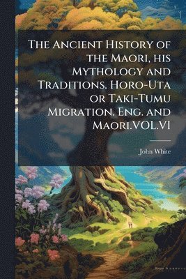 bokomslag Ancient History of the Maori, his Mythology and Traditions. Horo-Uta or Taki-Tumu Migration. Eng. and Maori.VOL.VI