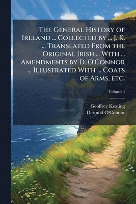 bokomslag General History of Ireland ... Collected by ... J. K. ... Translated From the Original Irish ... With ... Amendments by D. O'Connor ... Illustrated With ... Coats of Arms, etc.