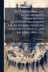 bokomslag Die Theilnahme des Königlichen 5. Pommerschen Infanterie-Regiments Nr. 42 an dem Feldzuge gegen Oesterreich und Sachsen, 1866, etc.