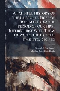bokomslag Faithful History of the Cherokee Tribe of Indians, From the Period of our First Intercourse With Them, Down to the Present Time, etc. [Signed