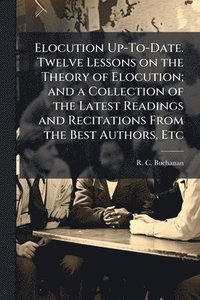 bokomslag Elocution Up-To-Date. Twelve Lessons on the Theory of Elocution; and a Collection of the Latest Readings and Recitations From the Best Authors, Etc