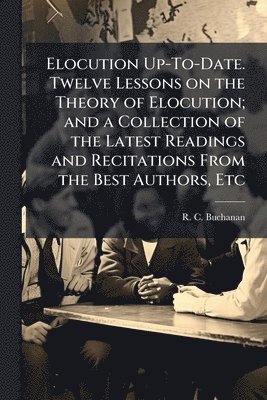 bokomslag Elocution Up-To-Date. Twelve Lessons on the Theory of Elocution; and a Collection of the Latest Readings and Recitations From the Best Authors, Etc