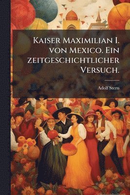 bokomslag Kaiser Maximilian I. von Mexico. Ein zeitgeschichtlicher Versuch.