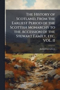 bokomslag History of Scotland, From the Earliest Period of the Scottish Monarchy to the Accession of the Stewart Family, etc. VOL. II