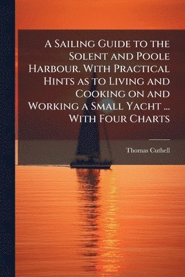 bokomslag Sailing Guide to the Solent and Poole Harbour. With Practical Hints as to Living and Cooking on and Working a Small Yacht ... With Four Charts