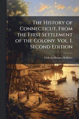 History of Connecticut, From the First Settlement of the Colony. Vol. I. Second Edition