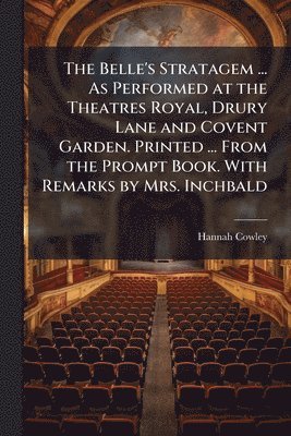 Belle's Stratagem ... As Performed at the Theatres Royal, Drury Lane and Covent Garden. Printed ... From the Prompt Book. With Remarks by Mrs. Inchbald