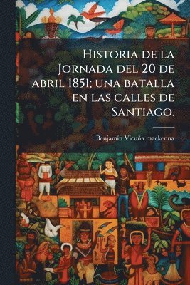 bokomslag Historia de la Jornada del 20 de abril 1851; una batalla en las calles de Santiago.