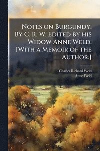 bokomslag Notes on Burgundy. By C. R. W. Edited by his Widow Anne Weld. [With a Memoir of the Author.]