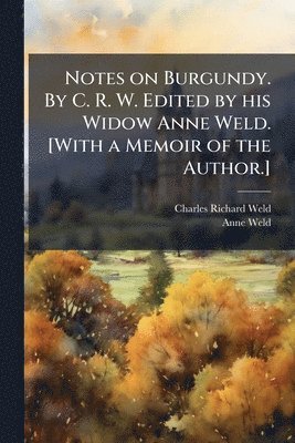 bokomslag Notes on Burgundy. By C. R. W. Edited by his Widow Anne Weld. [With a Memoir of the Author.]