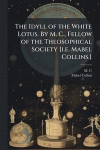bokomslag The Idyll of the White Lotus. By M. C., Fellow of the Theosophical Society [i.e. Mabel Collins.]