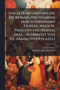 bokomslag alte Mexiko und die Eroberung Neuspaniens durch Ferdinand Cortez. Nach W. Prescott und Bernal Diaz ... bearbeitet von Th. Armin. [With plates.]