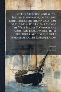 bokomslag Steel's Atlantic and West-Indian Navigator, or Sailing Directions for the Navigation of the Atlantic Ocean and of the West Indies To Which are Added a