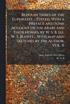 Anne Isabella Noel Blunt, W S B - Bedouin Tribes of the Euphrates ... Edited, With a Preface and Some Account of the Arabs and Their Horses, by W. S. B. [i.e. W. S. Blunt] ... With map and Sketches by the Author. VOL. II, Häftad