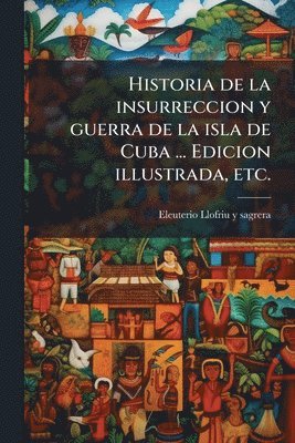 bokomslag Historia de la insurreccion y guerra de la isla de Cuba ... Edicion illustrada, etc.