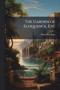 bokomslag The Garden of Eloquence, Etc