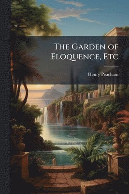 bokomslag The Garden of Eloquence, Etc