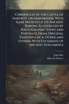 Chronicles of the Castle of Amelroy, or Ammerzode; With Some Notices of its Ancient Barons. Illustrated by Photographic Views and Portraits From Original Paintings by A. DÃ1/4rer and Others; With Facsimiles of Ancient Documents