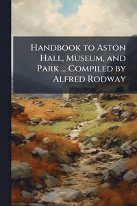 bokomslag Handbook to Aston Hall, Museum, and Park ... Compiled by Alfred Rodway