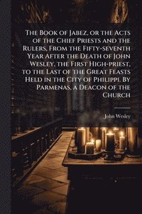 bokomslag The Book of Jabez, or the Acts of the Chief Priests and the Rulers, From the Fifty-seventh Year After the Death of John Wesley, the First High-priest,