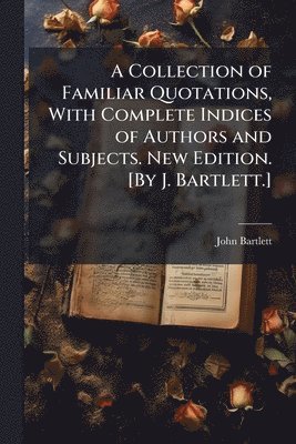 John Bartlett - Collection of Familiar Quotations, With Complete Indices of Authors and Subjects. New Edition. [By J. Bartlett.], Häftad