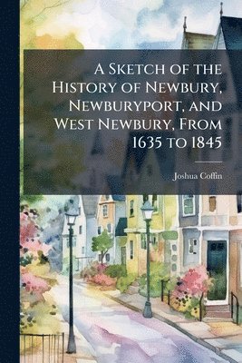 bokomslag Sketch of the History of Newbury, Newburyport, and West Newbury, From 1635 to 1845
