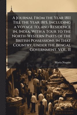 Maria Nugent - Journal From the Year 1811 Till the Year 1815, Including a Voyage to, and Residence in, India, With a Tour to the North-Western Parts of the British Possessions in That Country, Under the Bengal Government. VOL. II, Häftad