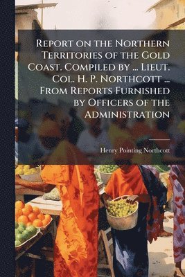 bokomslag Report on the Northern Territories of the Gold Coast. Compiled by ... Lieut. Col. H. P. Northcott ... From Reports Furnished by Officers of the Administration