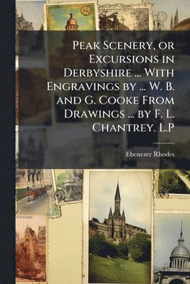 bokomslag Peak Scenery, or Excursions in Derbyshire ... With Engravings by ... W. B. and G. Cooke From Drawings ... by F. L. Chantrey. L.P