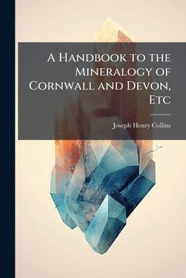Handbook to the Mineralogy of Cornwall and Devon, Etc