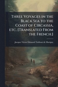 bokomslag Three Voyages in the Black Sea to the Coast of Circassia, etc. [Translated From the French.]