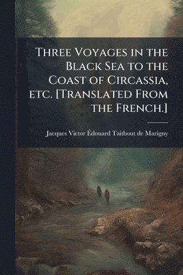 bokomslag Three Voyages in the Black Sea to the Coast of Circassia, etc. [Translated From the French.]