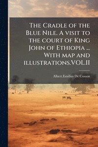 bokomslag The Cradle of the Blue Nile. A visit to the court of King John of Ethiopia ... With map and illustrations.VOL.II